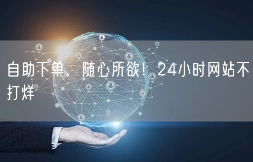 “自助下单，随心所欲！24小时网站不打烊
