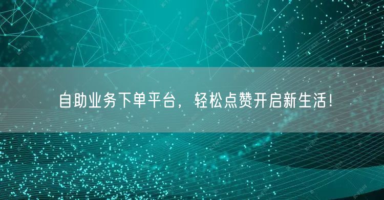 “自助业务下单平台，轻松点赞开启新生活！