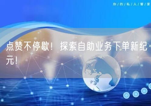 “点赞不停歇!探索自助业务下单新纪元!