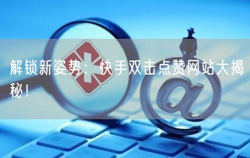 “解锁新姿势：快手双击点赞网站大揭秘！