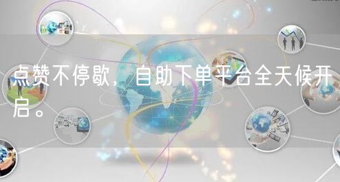 “点赞不停歇，自助下单平台全天候开启。
