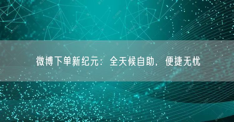 “微博下单新纪元:全天候自助,便捷无忧