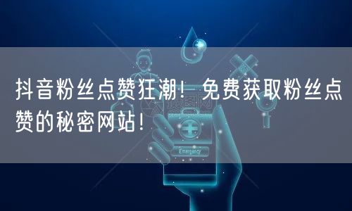 “抖音粉丝点赞狂潮!免费获取粉丝点赞的秘密