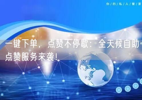 “一键下单,点赞不停歇:全天候自助点赞服务