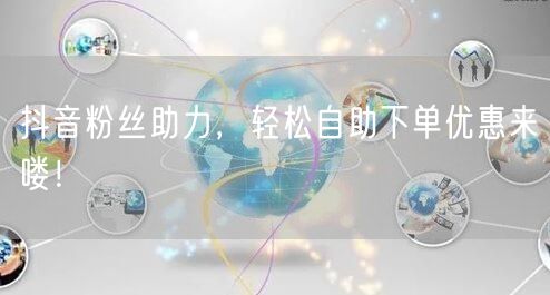 “抖音粉丝助力，轻松自助下单优惠来喽！