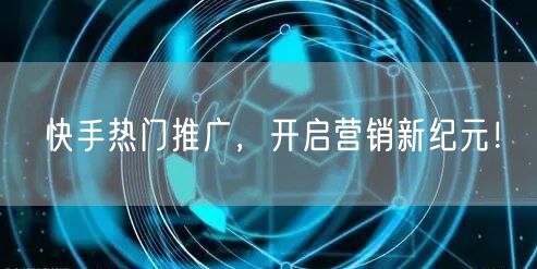 “快手热门推广，开启营销新纪元！