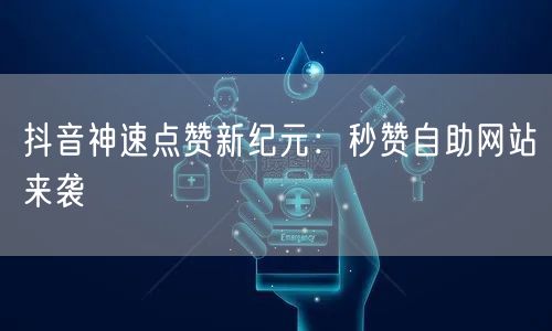 “抖音神速点赞新纪元：秒赞自助网站来袭