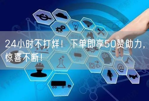 “24小时不打烊！下单即享50赞助力，惊喜