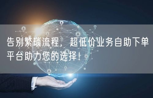“告别繁琐流程，超低价业务自助下单平台助力