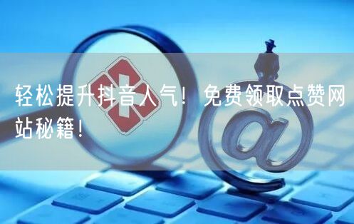 “轻松提升抖音人气！免费领取点赞网站秘籍！