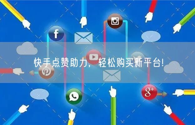 “快手点赞助力，轻松购买新平台!