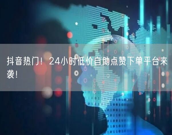“抖音热门！24小时低价自助点赞下单平台来