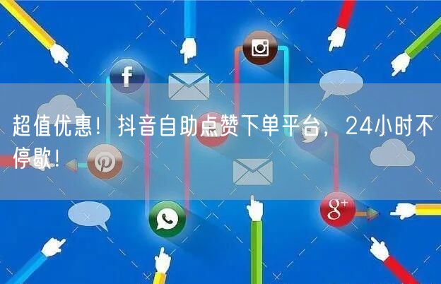 “超值优惠！抖音自助点赞下单平台，24小时