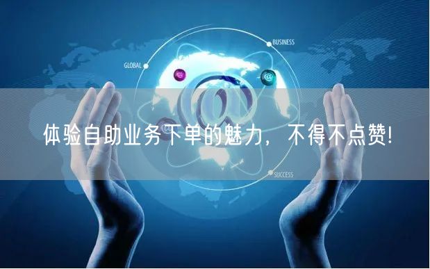 “体验自助业务下单的魅力，不得不点赞!