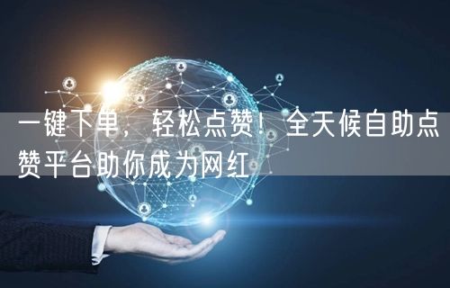 “一键下单，轻松点赞！全天候自助点赞平台助
