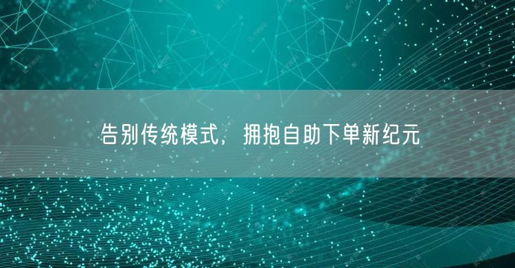“告别传统模式,拥抱自助下单新纪元