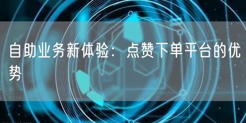“自助业务新体验:点赞下单平台的优势