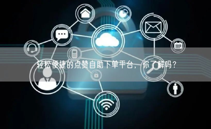 “轻松便捷的点赞自助下单平台,你了解吗?