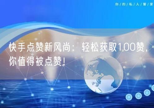 “快手点赞新风尚:轻松获取100赞,你值得
