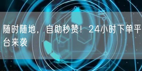 “随时随地，自助秒赞！24小时下单平台来袭