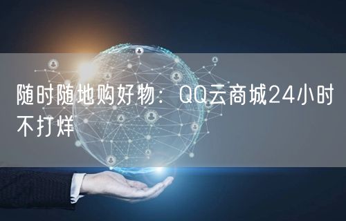 “随时随地购好物：QQ云商城24小时不打烊