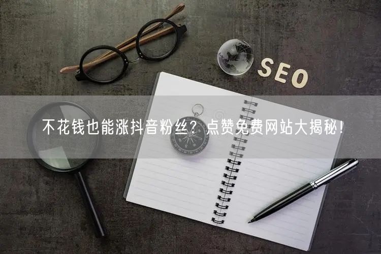 “不花钱也能涨抖音粉丝？点赞免费网站大揭秘