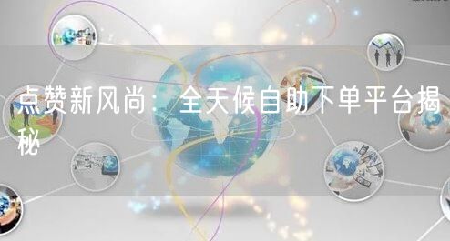 “点赞新风尚：全天候自助下单平台揭秘