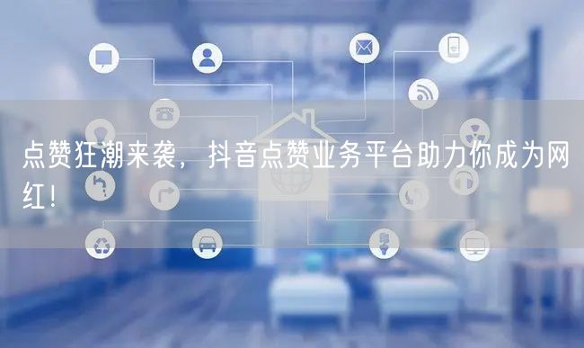 “点赞狂潮来袭，抖音点赞业务平台助力你成为