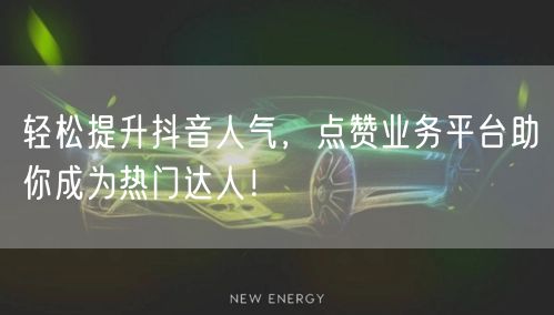 “轻松提升抖音人气，点赞业务平台助你成为热