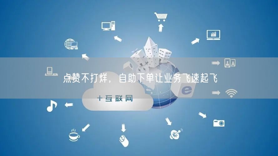 “点赞不打烊，自助下单让业务飞速起飞