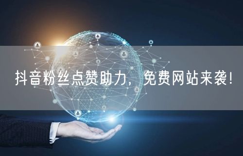 “抖音粉丝点赞助力，免费网站来袭！
