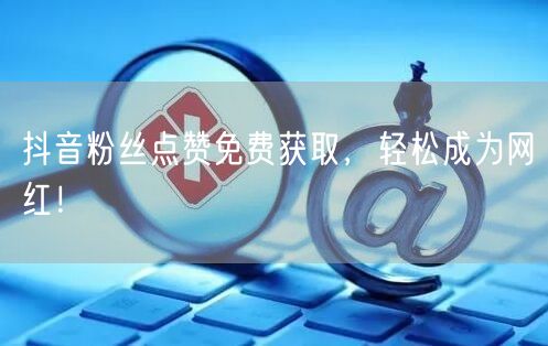 “抖音粉丝点赞免费获取，轻松成为网红！