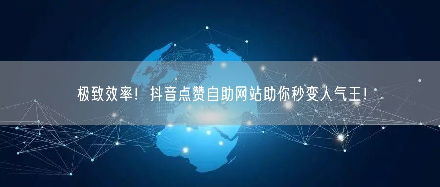 “极致效率！抖音点赞自助网站助你秒变人气王