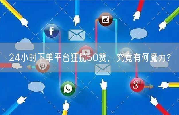 “24小时下单平台狂揽50赞，究竟有何魔力