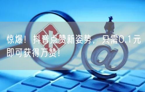 “惊爆！抖音点赞新姿势，只需0.1元即可获