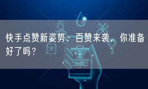 “快手点赞新姿势：百赞来袭，你准备好了吗？