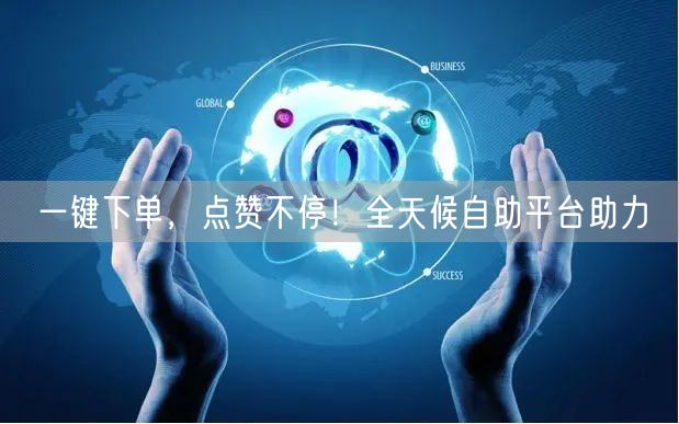 “一键下单，点赞不停！全天候自助平台助力