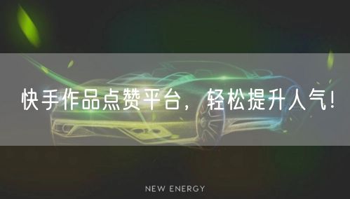 “快手作品点赞平台，轻松提升人气！