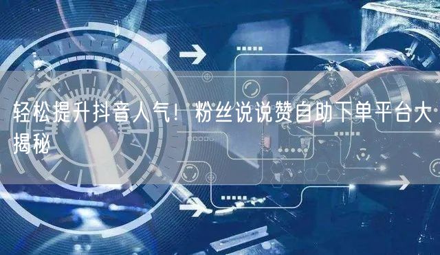 “轻松提升抖音人气！粉丝说说赞自助下单平台