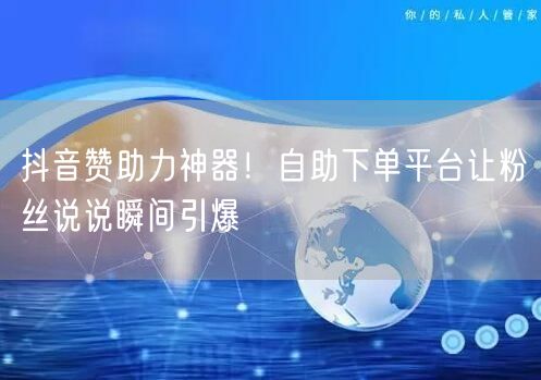 “抖音赞助力神器！自助下单平台让粉丝说说瞬