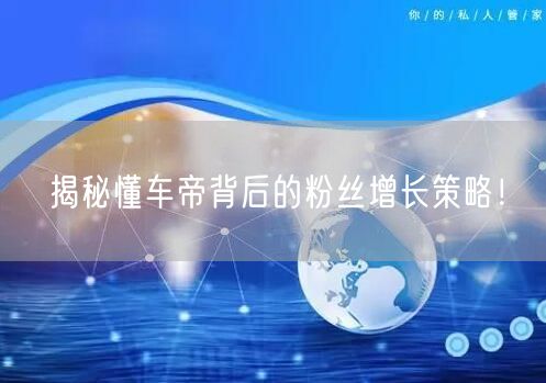 “揭秘懂车帝背后的粉丝增长策略!