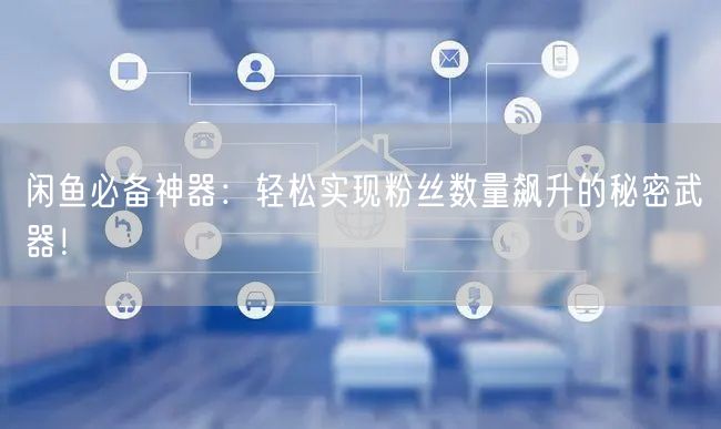 “闲鱼必备神器:轻松实现粉丝数量飙升的秘密