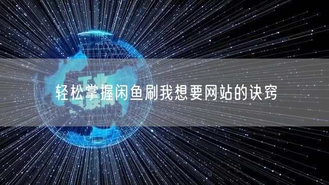“轻松掌握闲鱼刷我想要网站的诀窍
