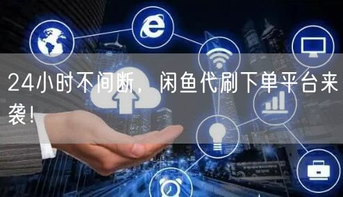 “24小时不间断,闲鱼代刷下单平台来袭!