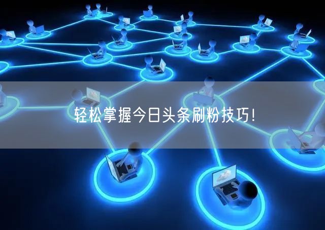 “轻松掌握今日头条刷粉技巧！