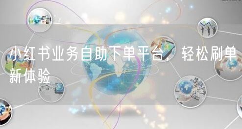 “小红书业务自助下单平台，轻松刷单新体验
