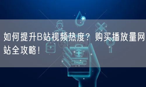“如何提升B站视频热度？购买播放量网站全攻