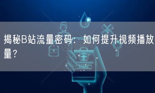 “揭秘B站流量密码:如何提升视频播放量?