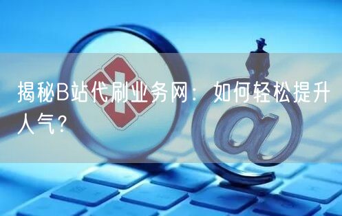 “揭秘B站代刷业务网:如何轻松提升人气?