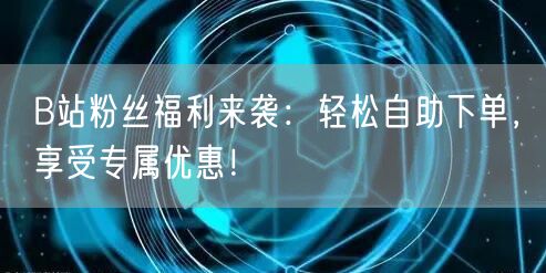 “B站粉丝福利来袭：轻松自助下单，享受专属
